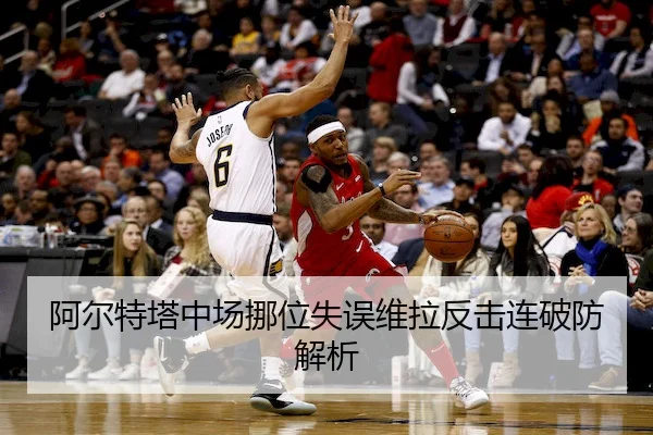阿尔特塔中场挪位失误维拉反击连破防解析